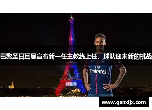 巴黎圣日耳曼宣布新一任主教练上任，球队迎来新的挑战