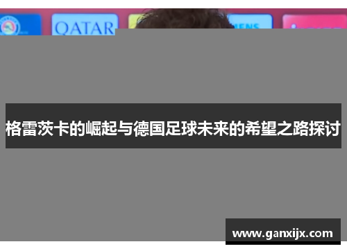 格雷茨卡的崛起与德国足球未来的希望之路探讨