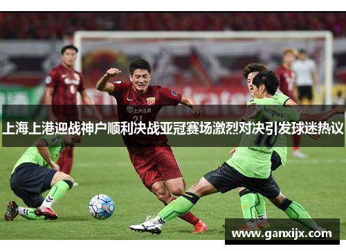 上海上港迎战神户顺利决战亚冠赛场激烈对决引发球迷热议