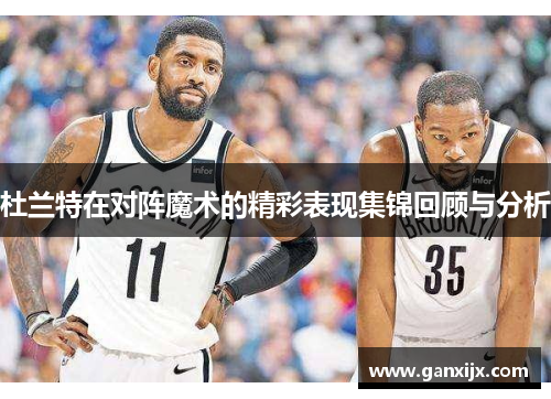 杜兰特在对阵魔术的精彩表现集锦回顾与分析
