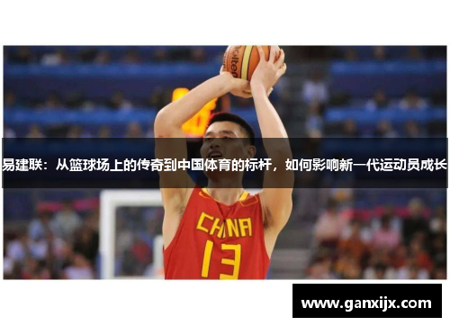 易建联：从篮球场上的传奇到中国体育的标杆，如何影响新一代运动员成长