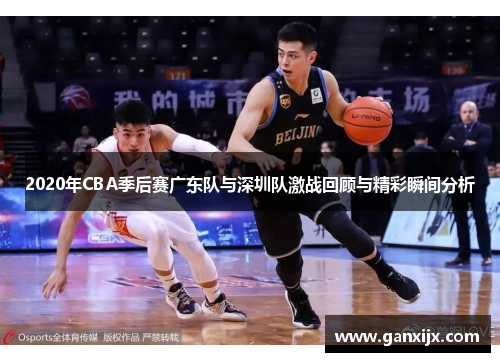 2020年CBA季后赛广东队与深圳队激战回顾与精彩瞬间分析