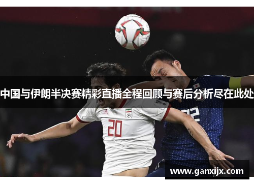 中国与伊朗半决赛精彩直播全程回顾与赛后分析尽在此处