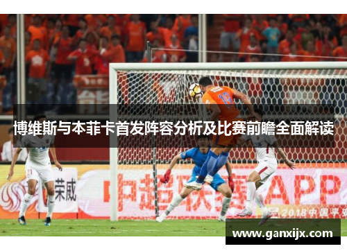 博维斯与本菲卡首发阵容分析及比赛前瞻全面解读